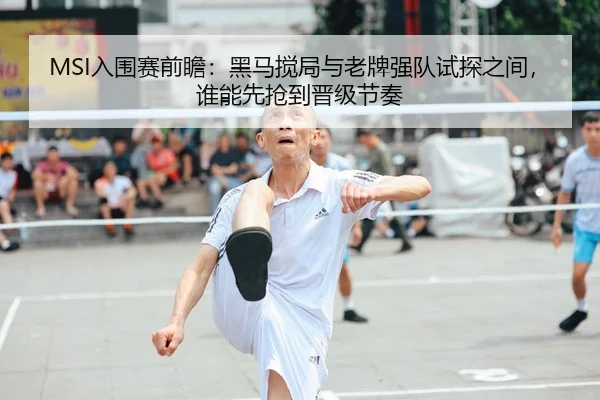 MSI入围赛前瞻：黑马搅局与老牌强队试探之间，谁能先抢到晋级节奏