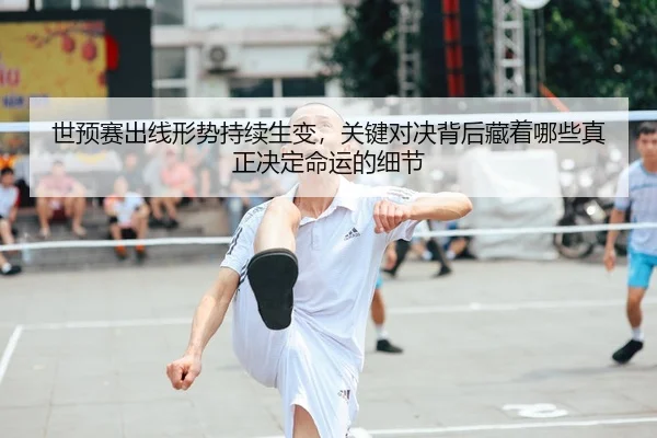 世预赛出线形势持续生变，关键对决背后藏着哪些真正决定命运的细节