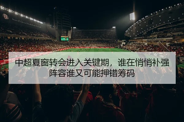 中超夏窗转会进入关键期，谁在悄悄补强阵容谁又可能押错筹码
