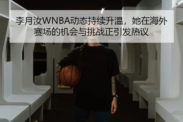李月汝WNBA动态持续升温，她在海外赛场的机会与挑战正引发热议